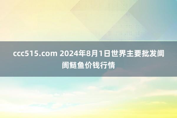 ccc515.com 2024年8月1日世界主要批发阛阓鲢鱼价钱行情