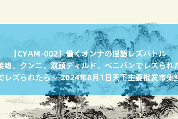 【CYAM-002】働くオンナの淫語レズバトル 2 ～もしも職場で濃厚接吻、クンニ、双頭ディルド、ペニバンでレズられたら～ 2024年8月1日天下主要批发市集鲟鱼价钱行情