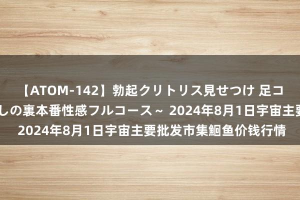 【ATOM-142】勃起クリトリス見せつけ 足コキ回春クリニック ～癒しの裏本番性感フルコース～ 2024年8月1日宇宙主要批发市集鮰鱼价钱行情