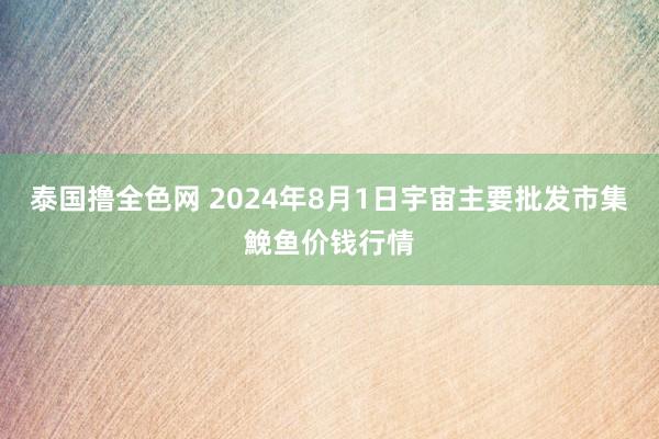 泰国撸全色网 2024年8月1日宇宙主要批发市集鮸鱼价钱行情