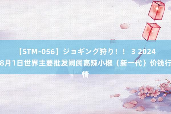 【STM-056】ジョギング狩り！！ 3 2024年8月1日世界主要批发阛阓高辣小椒（新一代）价钱行情