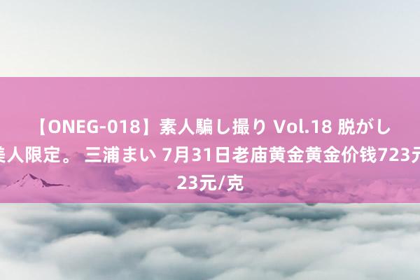 【ONEG-018】素人騙し撮り Vol.18 脱がし屋 美人限定。 三浦まい 7月31日老庙黄金黄金价钱723元/克