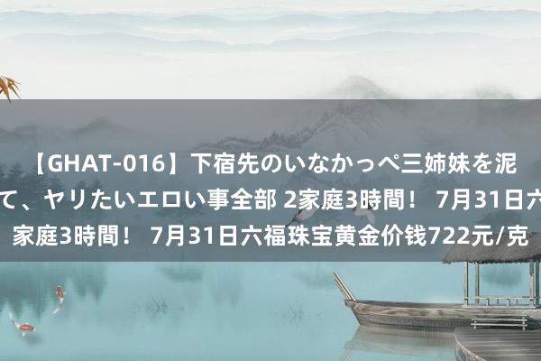 【GHAT-016】下宿先のいなかっぺ三姉妹を泥酔＆淫媚オイルでキメて、ヤリたいエロい事全部 2家庭3時間！ 7月31日六福珠宝黄金价钱722元/克