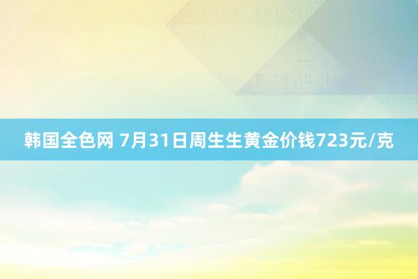 韩国全色网 7月31日周生生黄金价钱723元/克