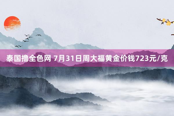 泰国撸全色网 7月31日周大福黄金价钱723元/克