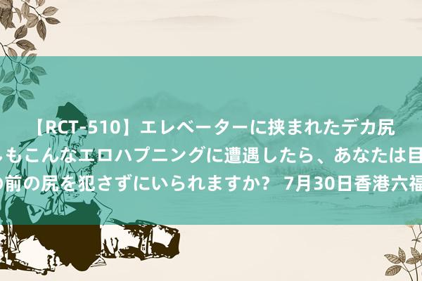 【RCT-510】エレベーターに挟まれたデカ尻女子校生をガン突き もしもこんなエロハプニングに遭遇したら、あなたは目の前の尻を犯さずにいられますか？ 7月30日香港六福珠宝黄金价钱26510港币/两