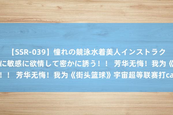 【SSR-039】憧れの競泳水着美人インストラクターは生徒のモッコリ股間に敏感に欲情して密かに誘う！！ 芳华无悔！我为《街头篮球》宇宙超等联赛打call！