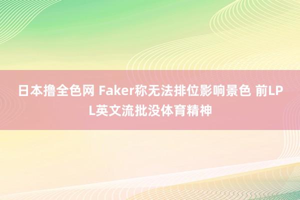 日本撸全色网 Faker称无法排位影响景色 前LPL英文流批没体育精神