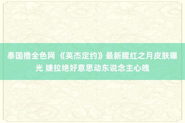 泰国撸全色网 《英杰定约》最新腥红之月皮肤曝光 婕拉绝好意思动东说念主心魄