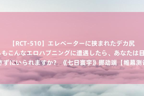 【RCT-510】エレベーターに挟まれたデカ尻女子校生をガン突き もしもこんなエロハプニングに遭遇したら、あなたは目の前の尻を犯さずにいられますか？ 《七日寰宇》挪动端【帷幕测试】行将开启 首测版块前