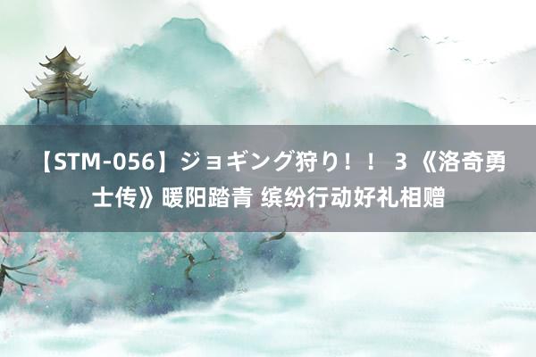 【STM-056】ジョギング狩り！！ 3 《洛奇勇士传》暖阳踏青 缤纷行动好礼相赠