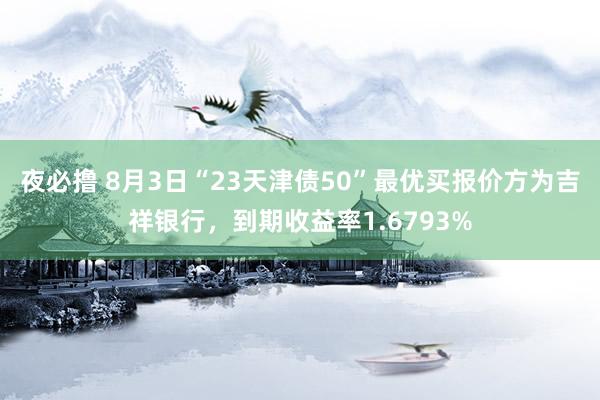 夜必撸 8月3日“23天津债50”最优买报价方为吉祥银行，到期收益率1.6793%