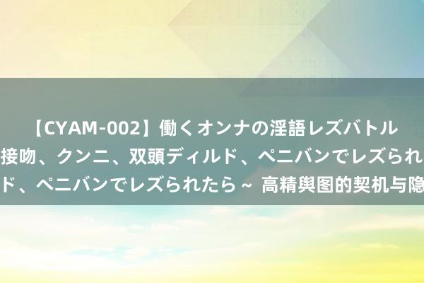 【CYAM-002】働くオンナの淫語レズバトル 2 ～もしも職場で濃厚接吻、クンニ、双頭ディルド、ペニバンでレズられたら～ 高精舆图的契机与隐忧