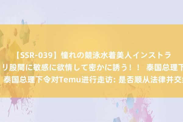 【SSR-039】憧れの競泳水着美人インストラクターは生徒のモッコリ股間に敏感に欲情して密かに誘う！！ 泰国总理下令对Temu进行走访: 是否顺从法律并交纳所需税款