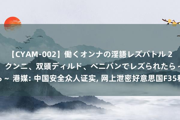 【CYAM-002】働くオンナの淫語レズバトル 2 ～もしも職場で濃厚接吻、クンニ、双頭ディルド、ペニバンでレズられたら～ 港媒: 中国安全众人证实, 网上泄密好意思国F35和F15府上, 100%实