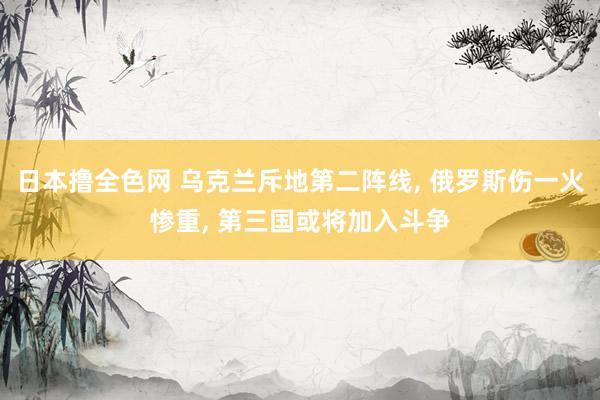 日本撸全色网 乌克兰斥地第二阵线, 俄罗斯伤一火惨重, 第三国或将加入斗争