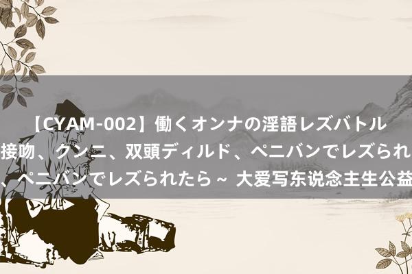 【CYAM-002】働くオンナの淫語レズバトル 2 ～もしも職場で濃厚接吻、クンニ、双頭ディルド、ペニバンでレズられたら～ 大爱写东说念主生公益之路