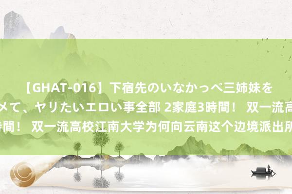 【GHAT-016】下宿先のいなかっぺ三姉妹を泥酔＆淫媚オイルでキメて、ヤリたいエロい事全部 2家庭3時間！ 双一流高校江南大学为何向云南这个边境派出所维持锦旗