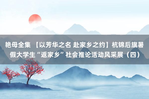 艳母全集 【以芳华之名 赴家乡之约】杭锦后旗暑假大学生“返家乡”社会推论活动风采展（四）