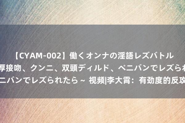 【CYAM-002】働くオンナの淫語レズバトル 2 ～もしも職場で濃厚接吻、クンニ、双頭ディルド、ペニバンでレズられたら～ 视频|李大霄：有劲度的反攻越来越近