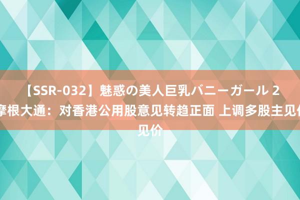 【SSR-032】魅惑の美人巨乳バニーガール 2 摩根大通：对香港公用股意见转趋正面 上调多股主见价