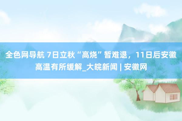 全色网导航 ﻿7日立秋“高烧”暂难退，11日后安徽高温有所缓解_大皖新闻 | 安徽网