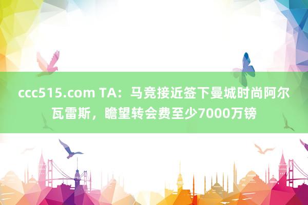 ccc515.com TA：马竞接近签下曼城时尚阿尔瓦雷斯，瞻望转会费至少7000万镑