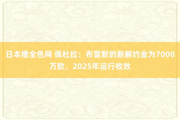 日本撸全色网 佩杜拉：布雷默的新解约金为7000万欧，2025年运行收效