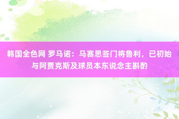 韩国全色网 罗马诺：马赛思签门将鲁利，已初始与阿贾克斯及球员本东说念主斟酌