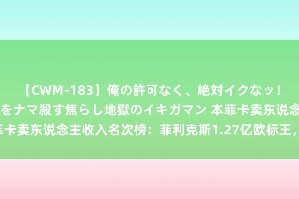 【CWM-183】俺の許可なく、絶対イクなッ！！！！！ 2 早漏オンナをナマ殺す焦らし地獄のイキガマン 本菲卡卖东说念主收入名次榜：菲利克斯1.27亿欧标王，内维斯仅排第6