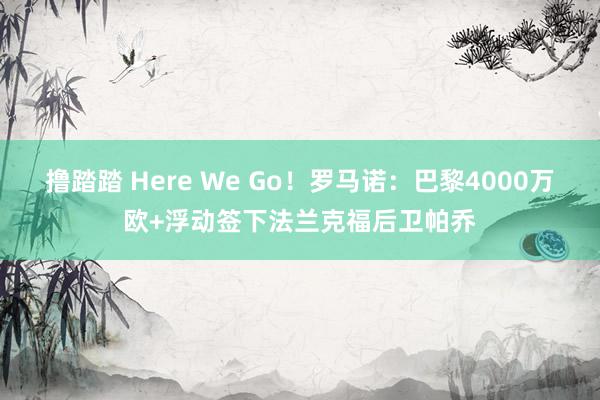 撸踏踏 Here We Go！罗马诺：巴黎4000万欧+浮动签下法兰克福后卫帕乔