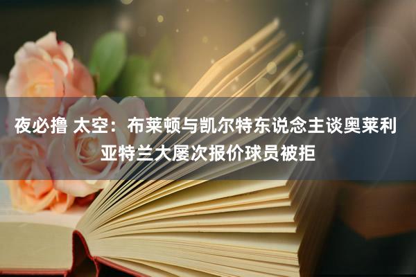 夜必撸 太空：布莱顿与凯尔特东说念主谈奥莱利 亚特兰大屡次报价球员被拒