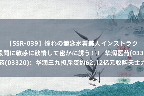 【SSR-039】憧れの競泳水着美人インストラクターは生徒のモッコリ股間に敏感に欲情して密かに誘う！！ 华润医药(03320)：华润三九拟斥资约62.12亿元收购天士力医药28%股权