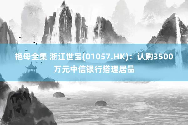 艳母全集 浙江世宝(01057.HK)：认购3500万元中信银行搭理居品