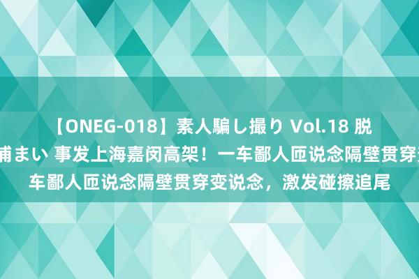 【ONEG-018】素人騙し撮り Vol.18 脱がし屋 美人限定。 三浦まい 事发上海嘉闵高架！一车鄙人匝说念隔壁贯穿变说念，激发碰擦追尾