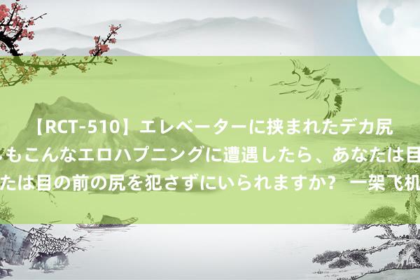 【RCT-510】エレベーターに挟まれたデカ尻女子校生をガン突き もしもこんなエロハプニングに遭遇したら、あなたは目の前の尻を犯さずにいられますか？ 一架飞机陨落村落？最新通报