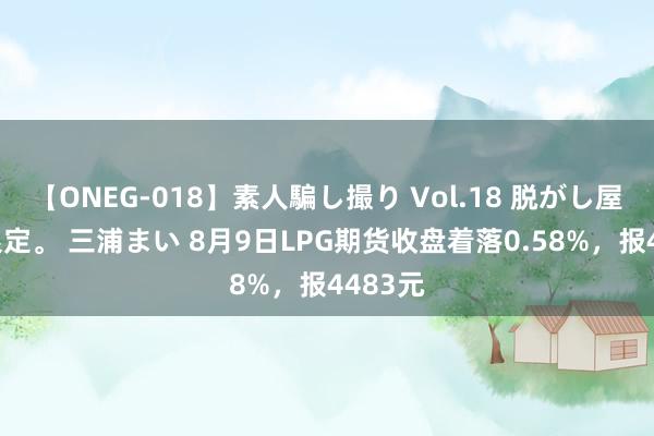 【ONEG-018】素人騙し撮り Vol.18 脱がし屋 美人限定。 三浦まい 8月9日LPG期货收盘着落0.58%，报4483元