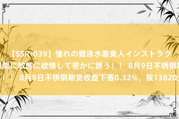 【SSR-039】憧れの競泳水着美人インストラクターは生徒のモッコリ股間に敏感に欲情して密かに誘う！！ 8月9日不锈钢期货收盘下落0.32%，报13820元