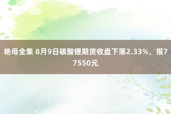 艳母全集 8月9日碳酸锂期货收盘下落2.33%，报77550元