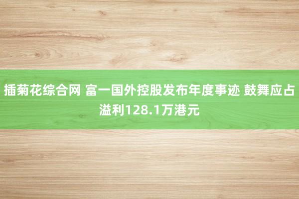 插菊花综合网 富一国外控股发布年度事迹 鼓舞应占溢利128.1万港元