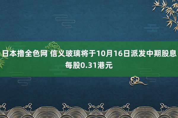 日本撸全色网 信义玻璃将于10月16日派发中期股息每股0.31港元