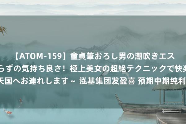 【ATOM-159】童貞筆おろし男の潮吹きエステ～射精を超える天井知らずの気持ち良さ！極上美女の超絶テクニックで快楽の天国へお連れします～ 泓基集团发盈喜 预期中期纯利同比增多至不少于1250万港元