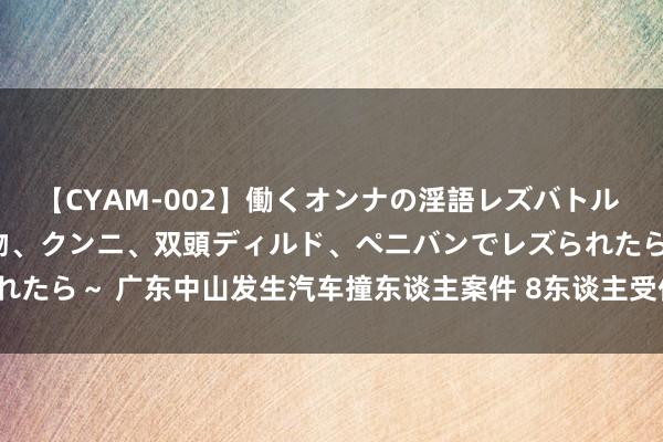 【CYAM-002】働くオンナの淫語レズバトル 2 ～もしも職場で濃厚接吻、クンニ、双頭ディルド、ペニバンでレズられたら～ 广东中山发生汽车撞东谈主案件 8东谈主受伤 _大皖新闻 | 安徽网