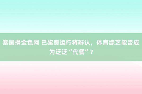 泰国撸全色网 巴黎奥运行将辩认，体育综艺能否成为泛泛“代餐”？