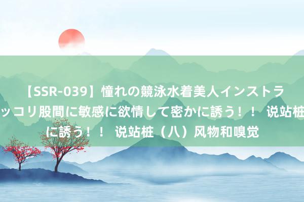 【SSR-039】憧れの競泳水着美人インストラクターは生徒のモッコリ股間に敏感に欲情して密かに誘う！！ 说站桩（八）风物和嗅觉