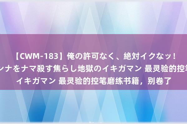 【CWM-183】俺の許可なく、絶対イクなッ！！！！！ 2 早漏オンナをナマ殺す焦らし地獄のイキガマン 最灵验的控笔磨练书籍，别卷了