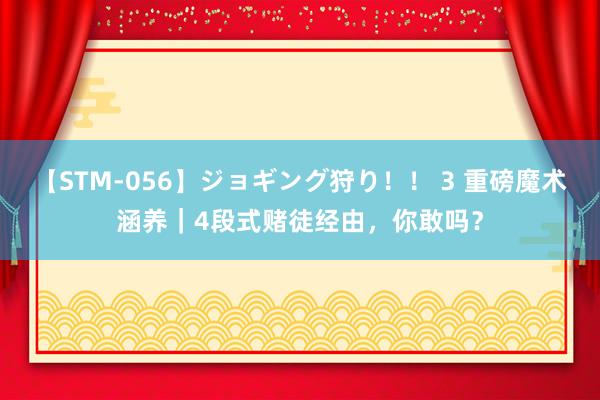 【STM-056】ジョギング狩り！！ 3 重磅魔术涵养｜4段式赌徒经由，你敢吗？