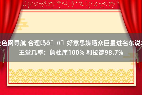 全色网导航 合理吗?好意思媒晒众巨星进名东说念主堂几率：詹杜库100% 利拉德98.7%