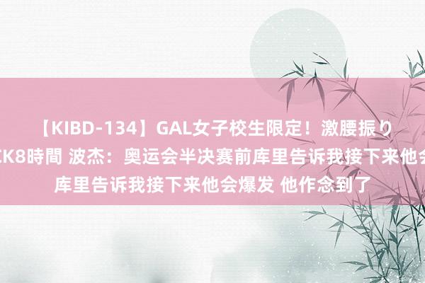 【KIBD-134】GAL女子校生限定！激腰振りロデオ騎乗位FUCK8時間 波杰：奥运会半决赛前库里告诉我接下来他会爆发 他作念到了