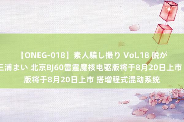 【ONEG-018】素人騙し撮り Vol.18 脱がし屋 美人限定。 三浦まい 北京BJ60雷霆魔核电驱版将于8月20日上市 搭增程式混动系统